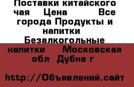 Поставки китайского чая  › Цена ­ 288 - Все города Продукты и напитки » Безалкогольные напитки   . Московская обл.,Дубна г.